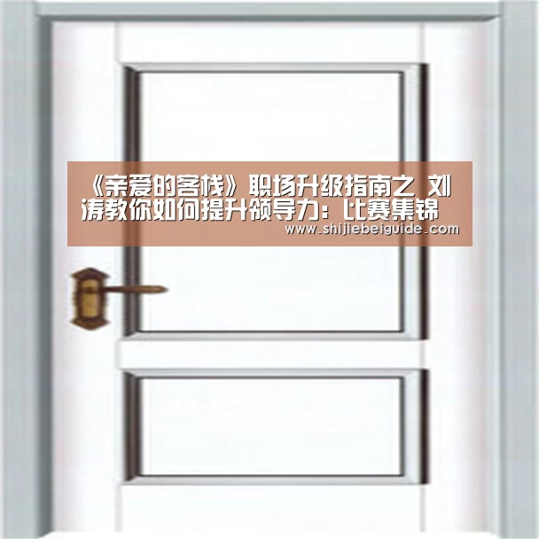 《亲爱的客栈》职场升级指南之 刘涛教你如何提升领导力：比赛集
